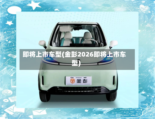 即将上市车型(金彭2026即将上市车型)-第2张图片