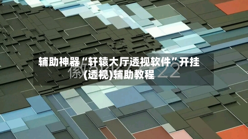 辅助神器“轩辕大厅透视软件	”开挂(透视)辅助教程-第2张图片
