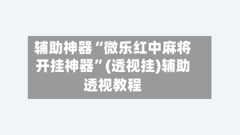 辅助神器“微乐红中麻将开挂神器	”(透视挂)辅助透视教程-第2张图片