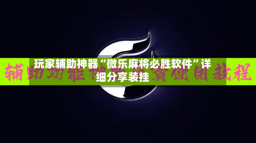 玩家辅助神器“微乐麻将必胜软件”详细分享装挂-第1张图片