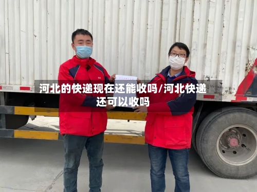 河北的快递现在还能收吗/河北快递还可以收吗-第2张图片