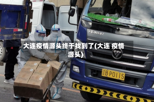 大连疫情源头终于找到了(大连 疫情源头)-第1张图片