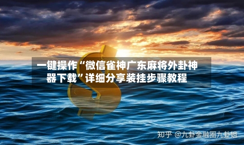 一键操作“微信雀神广东麻将外卦神器下载”详细分享装挂步骤教程-第1张图片