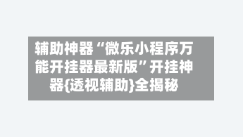 辅助神器“微乐小程序万能开挂器最新版”开挂神器{透视辅助}全揭秘-第3张图片