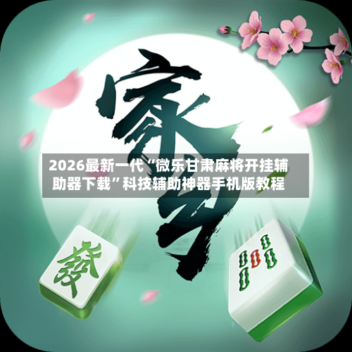 2026最新一代“微乐甘肃麻将开挂辅助器下载”科技辅助神器手机版教程-第1张图片