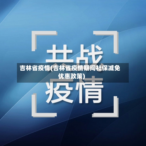 吉林省疫情(吉林省疫情期间社保减免优惠政策)-第2张图片