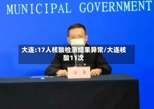 大连:17人核酸检测结果异常/大连核酸11次-第1张图片