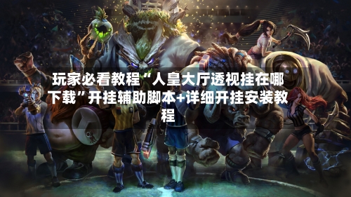 玩家必看教程“人皇大厅透视挂在哪下载”开挂辅助脚本+详细开挂安装教程-第3张图片