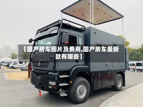 【国产房车图片及费用,国产房车最新款有哪些】-第1张图片