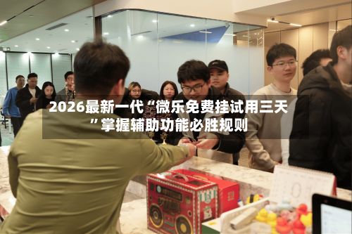 2026最新一代“微乐免费挂试用三天”掌握辅助功能必胜规则-第2张图片
