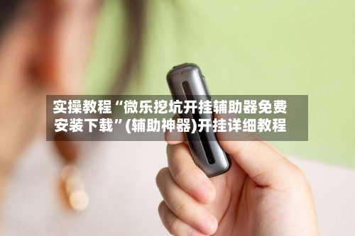 实操教程“微乐挖坑开挂辅助器免费安装下载”(辅助神器)开挂详细教程-第1张图片