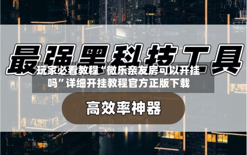 玩家必看教程“微乐亲友房可以开挂吗”详细开挂教程官方正版下载-第2张图片