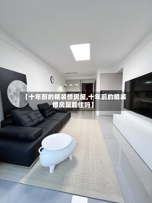 【十年前的精装修房屋,十年前的精装修房屋能住吗】-第1张图片