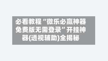 必看教程“微乐必赢神器免费版无需登录”开挂神器{透视辅助}全揭秘-第1张图片