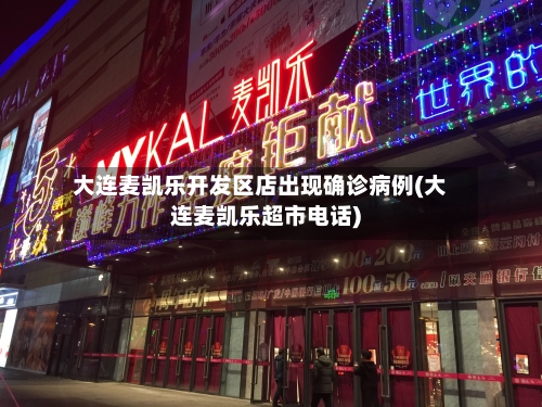 大连麦凯乐开发区店出现确诊病例(大连麦凯乐超市电话)-第2张图片
