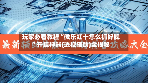 玩家必看教程“微乐红十怎么抓好牌”开挂神器{透视辅助}全揭秘-第3张图片