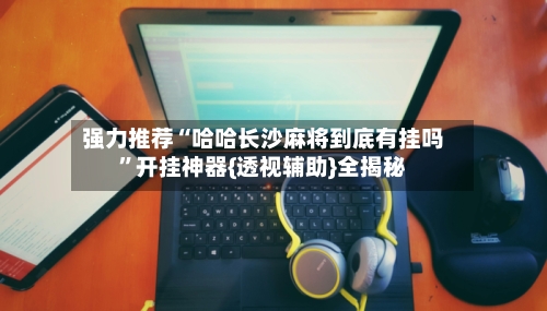 强力推荐“哈哈长沙麻将到底有挂吗”开挂神器{透视辅助}全揭秘-第1张图片