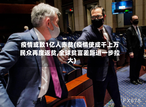 疫情或致1亿人赤贫(疫情使成千上万民众再度返贫,全球贫富差距进一步拉大)-第1张图片