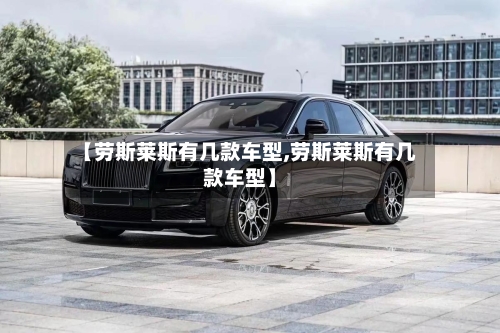【劳斯莱斯有几款车型,劳斯莱斯有几款车型】-第1张图片