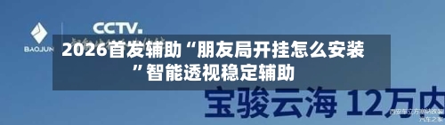 2026首发辅助“朋友局开挂怎么安装	”智能透视稳定辅助-第1张图片