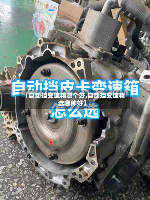 【自动挡变速箱哪个好,自动挡变速箱选哪种好】-第2张图片