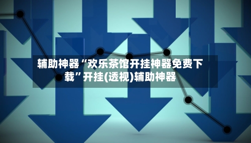 辅助神器“欢乐茶馆开挂神器免费下载”开挂(透视)辅助神器-第2张图片