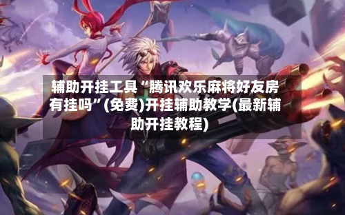 辅助开挂工具“腾讯欢乐麻将好友房有挂吗	”(免费)开挂辅助教学(最新辅助开挂教程)-第1张图片