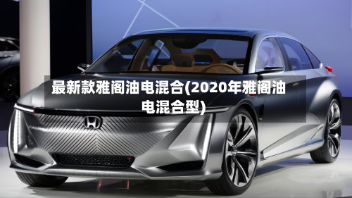 最新款雅阁油电混合(2020年雅阁油电混合型)-第2张图片