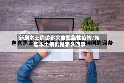 新增本土确诊多来自聚集性疫情/新增本土病例是怎么回事-第1张图片