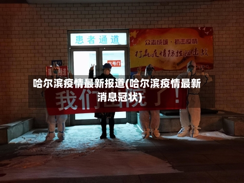 哈尔滨疫情最新报道(哈尔滨疫情最新消息冠状)-第2张图片