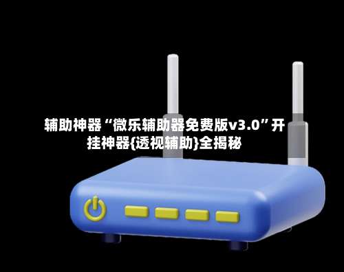 辅助神器“微乐辅助器免费版v3.0”开挂神器{透视辅助}全揭秘-第3张图片