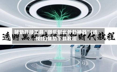 辅助开挂工具“微乐刨幺外卦神器”(透视挂)辅助下载教程-第2张图片
