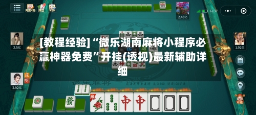 [教程经验]“微乐湖南麻将小程序必赢神器免费”开挂(透视)最新辅助详细-第2张图片