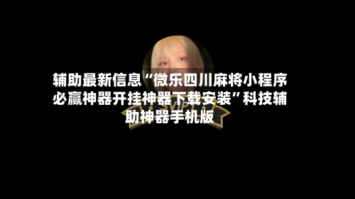 辅助最新信息“微乐四川麻将小程序必赢神器开挂神器下载安装”科技辅助神器手机版-第2张图片