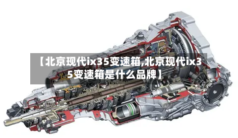 【北京现代ix35变速箱,北京现代ix35变速箱是什么品牌】-第3张图片