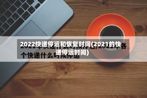 2022快递停运和恢复时间(2021的快递停运时间)-第2张图片