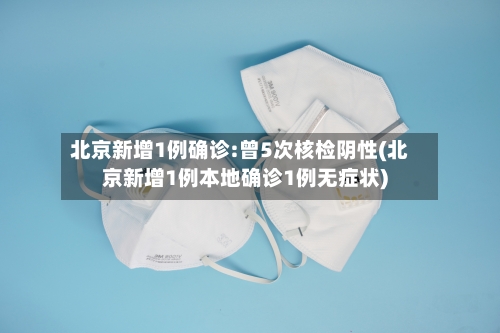 北京新增1例确诊:曾5次核检阴性(北京新增1例本地确诊1例无症状)-第1张图片