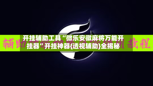 开挂辅助工具“微乐安徽麻将万能开挂器	”开挂神器{透视辅助}全揭秘-第1张图片