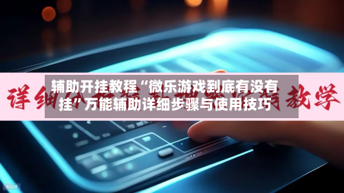 辅助开挂教程“微乐游戏到底有没有挂”万能辅助详细步骤与使用技巧-第2张图片
