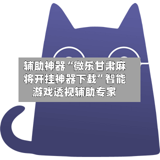 辅助神器“微乐甘肃麻将开挂神器下载”智能游戏透视辅助专家-第3张图片