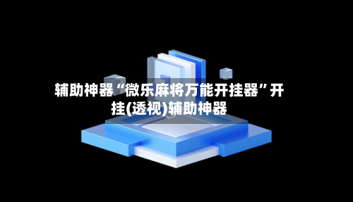 辅助神器“微乐麻将万能开挂器”开挂(透视)辅助神器-第2张图片