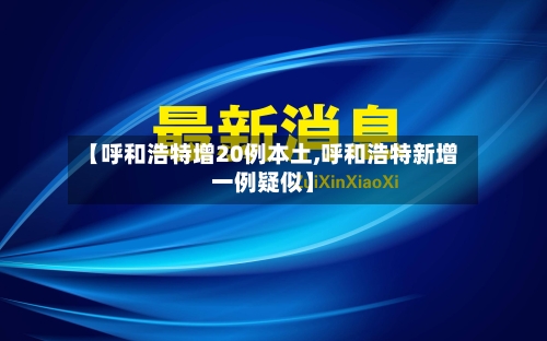 【呼和浩特增20例本土,呼和浩特新增一例疑似】-第1张图片