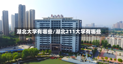 湖北大学有哪些/湖北211大学有哪些-第1张图片
