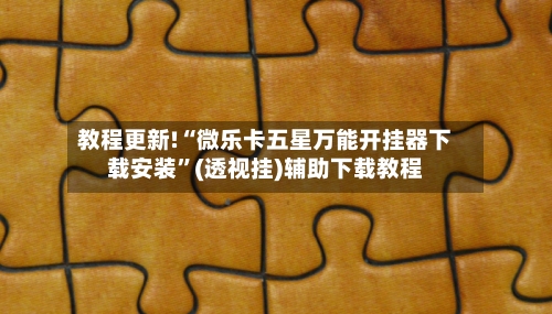 教程更新!“微乐卡五星万能开挂器下载安装”(透视挂)辅助下载教程-第3张图片