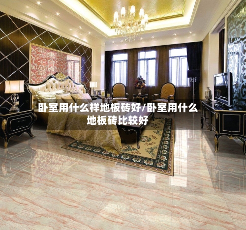 卧室用什么样地板砖好/卧室用什么地板砖比较好-第1张图片