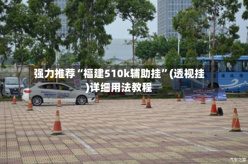 强力推荐“福建510k辅助挂”(透视挂)详细用法教程-第1张图片