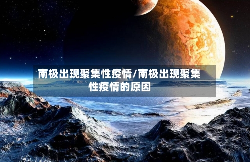 南极出现聚集性疫情/南极出现聚集性疫情的原因-第3张图片