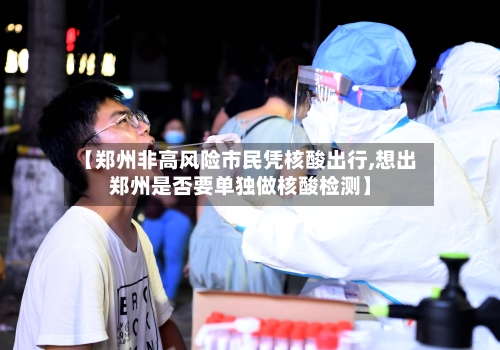 【郑州非高风险市民凭核酸出行,想出郑州是否要单独做核酸检测】-第2张图片