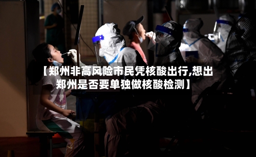 【郑州非高风险市民凭核酸出行,想出郑州是否要单独做核酸检测】-第1张图片