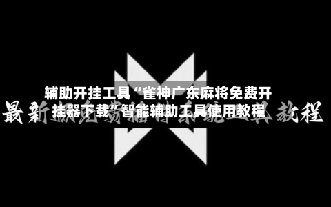 辅助开挂工具“雀神广东麻将免费开挂器下载	”智能辅助工具使用教程-第3张图片